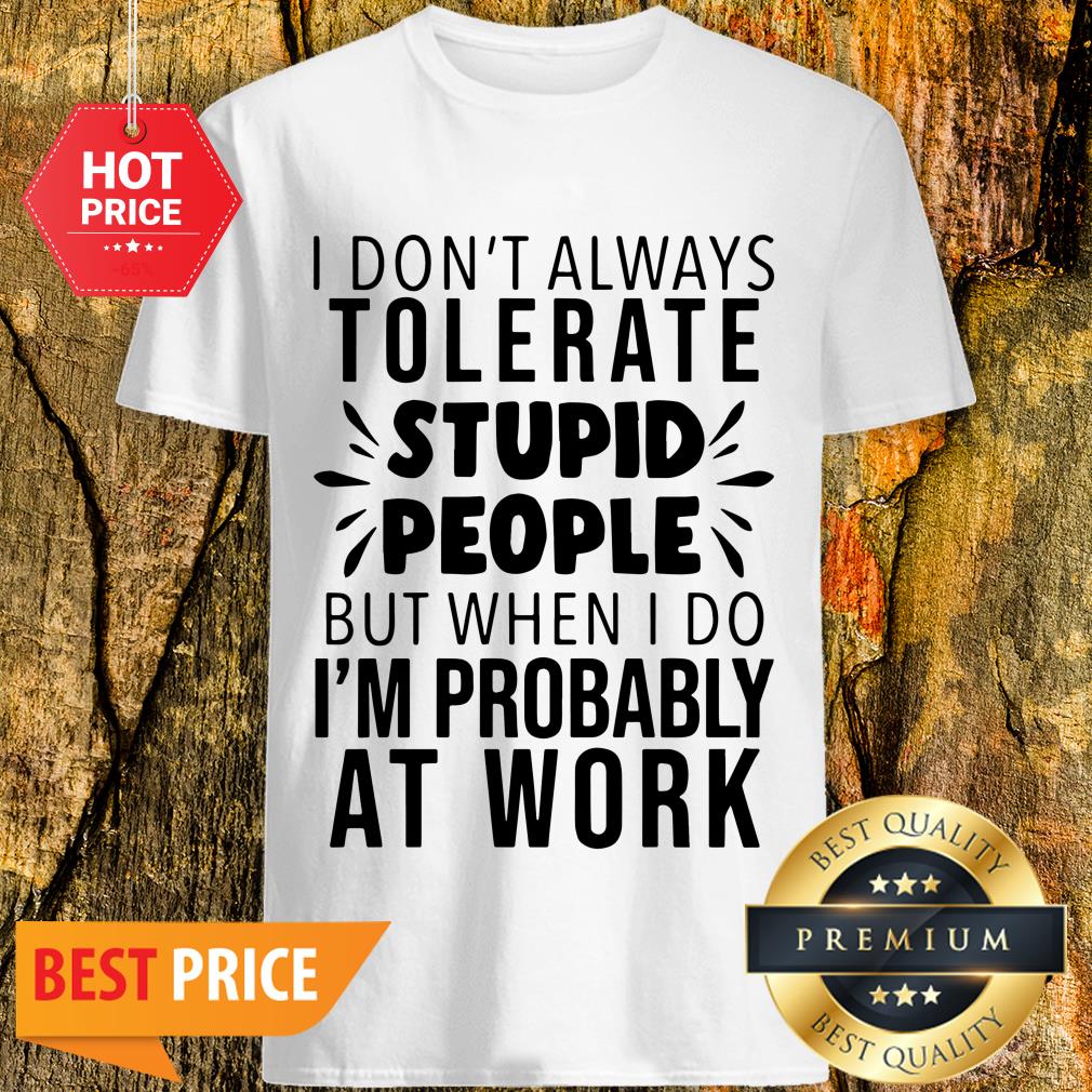 I Don’t Always Tolerate Stupid People I’m Probably At Work Shirt