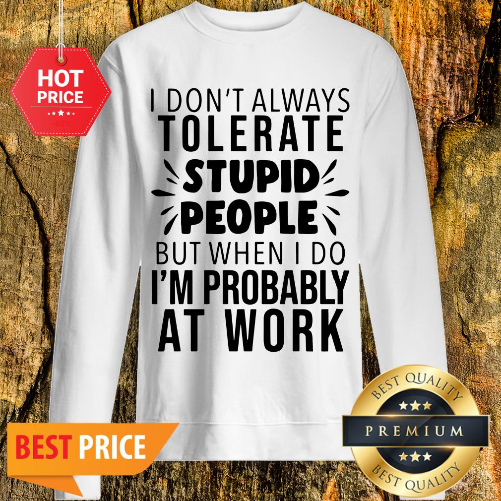 I Don’t Always Tolerate Stupid People I’m Probably At Work Shirt