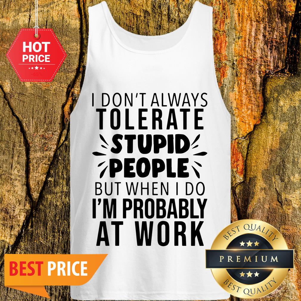 I Don’t Always Tolerate Stupid People I’m Probably At Work Shirt