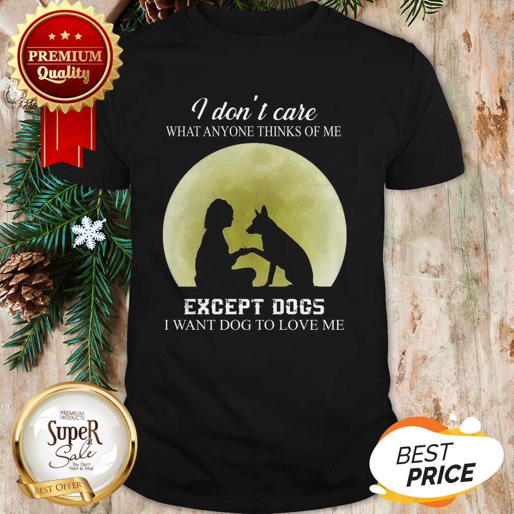 I Don’t Care What Anyone Thinks Of Me Except Dogs I Want Dogs Shirt