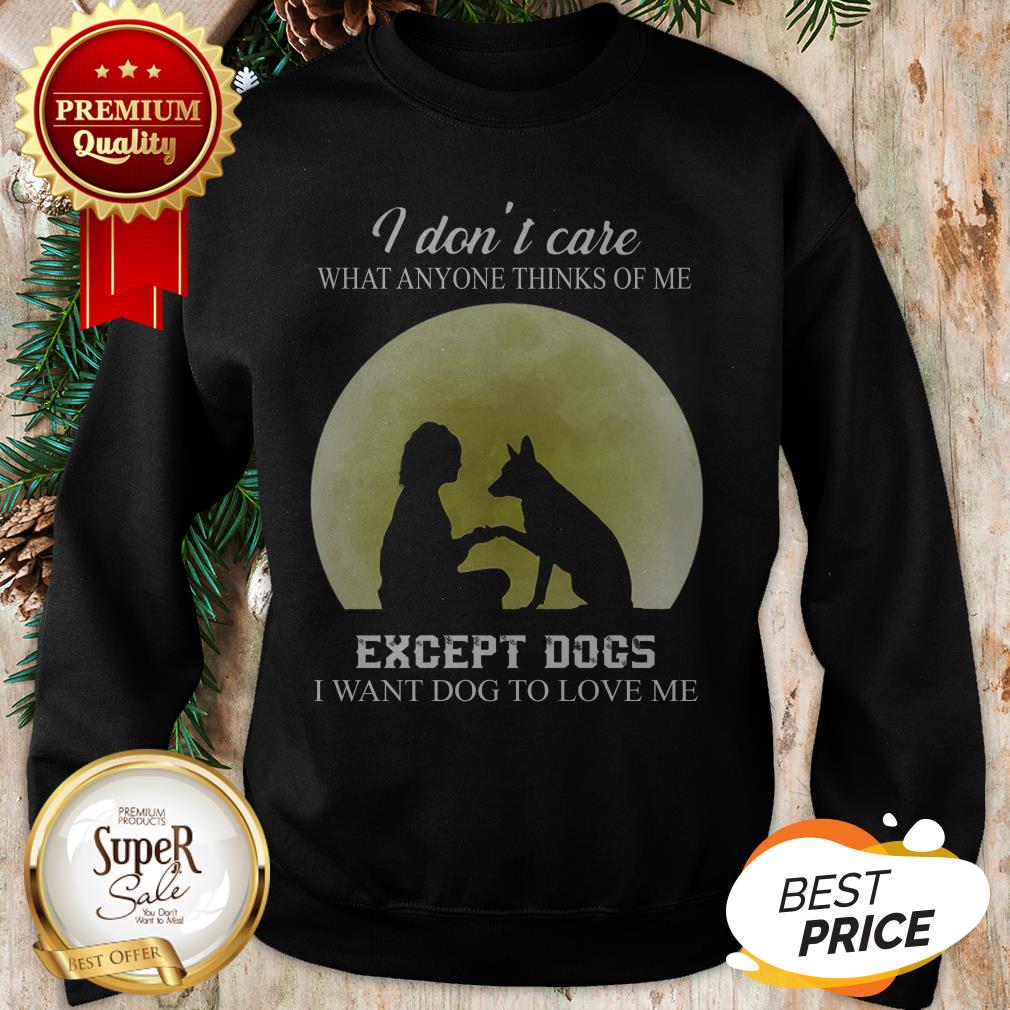 I Don’t Care What Anyone Thinks Of Me Except Dogs I Want Dogs Shirt