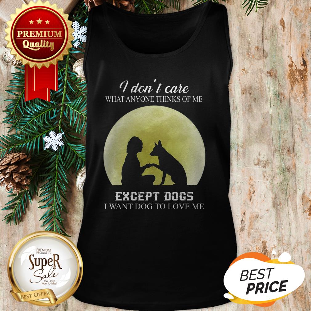 I Don’t Care What Anyone Thinks Of Me Except Dogs I Want Dogs Shirt