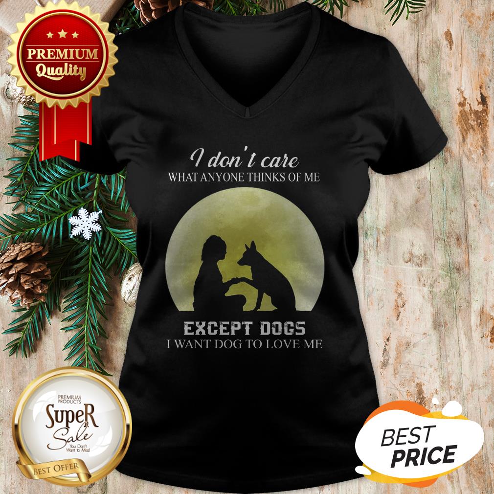 I Don’t Care What Anyone Thinks Of Me Except Dogs I Want Dogs Shirt