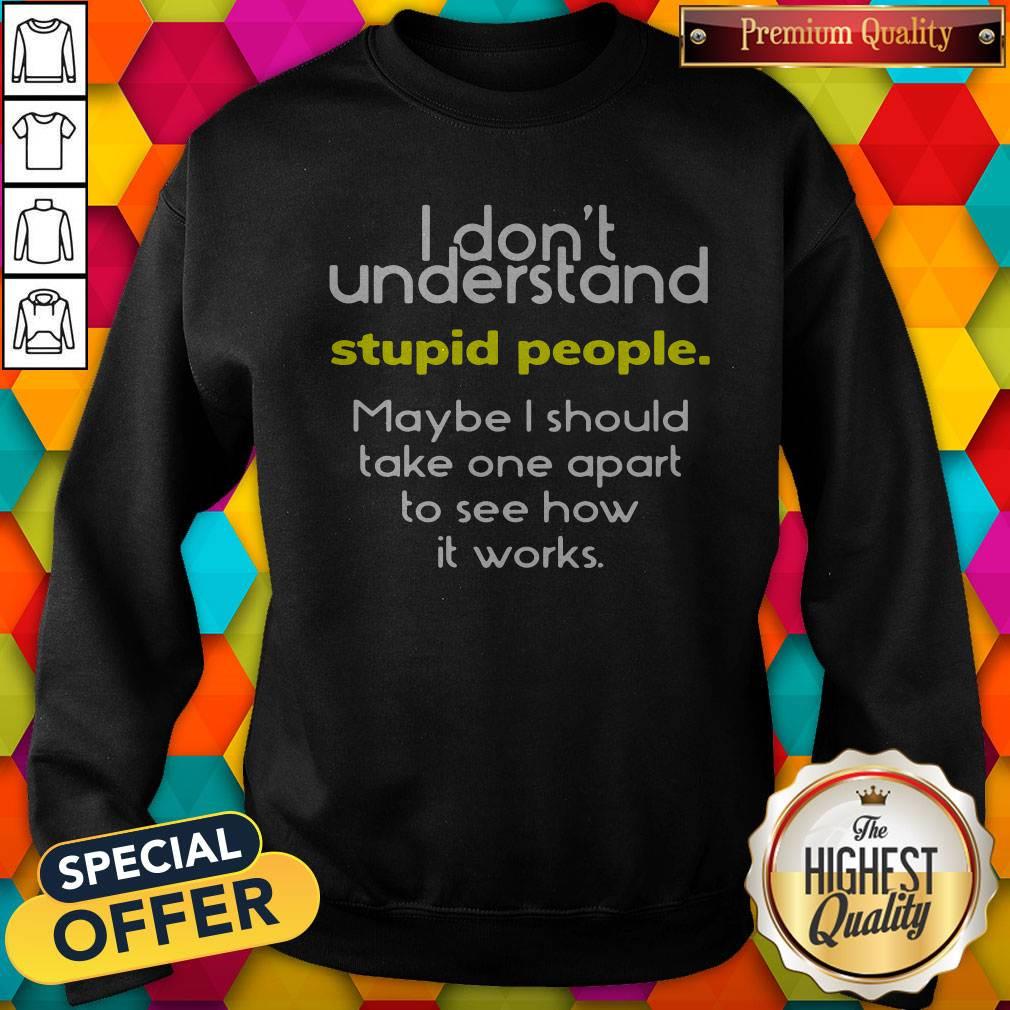 i-dont-understand-stupid-people-maybe-i-should-take-one-apart-to-see-how-it-works-sweatshirt.jpg