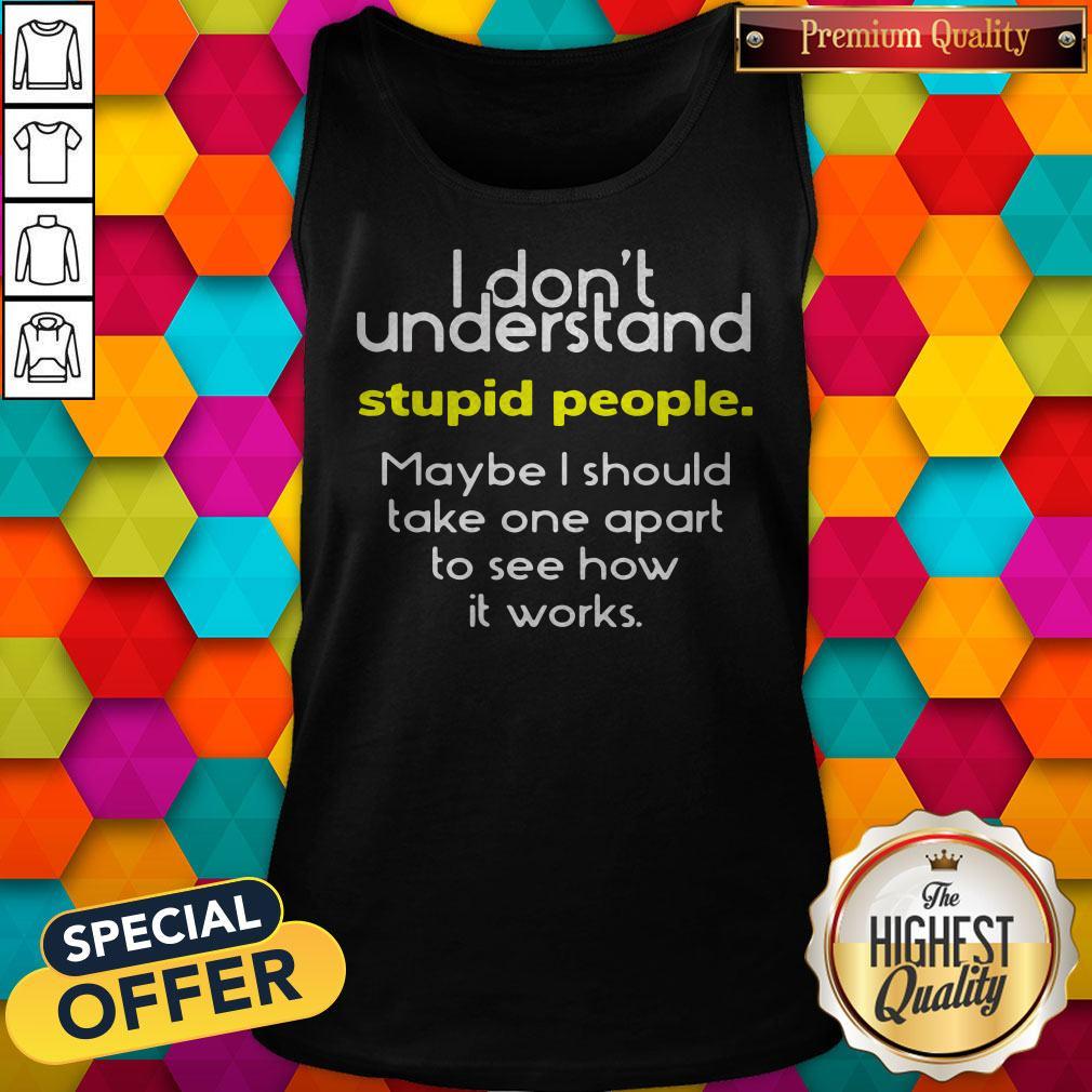 i-dont-understand-stupid-people-maybe-i-should-take-one-apart-to-see-how-it-works-tank-top.jpg
