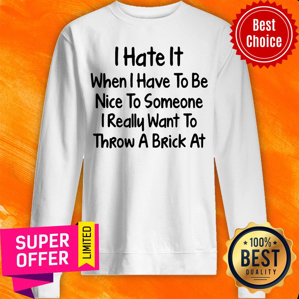 i-hate-it-when-i-have-to-be-nice-to-someone-i-really-want-to-throw-a-brick-at-sweatshirt.jpg