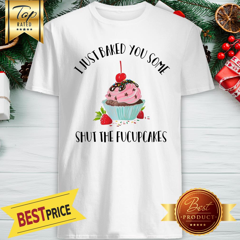 I Just Baked You Some Shut The Fucupcakes Shirt