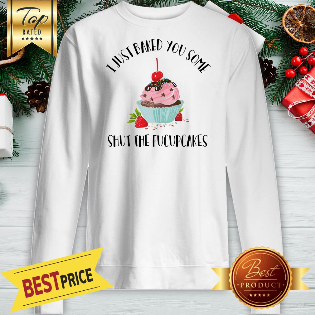 I Just Baked You Some Shut The Fucupcakes Shirt