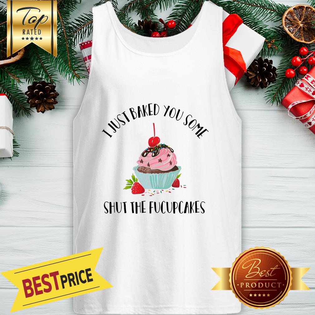 I Just Baked You Some Shut The Fucupcakes Shirt
