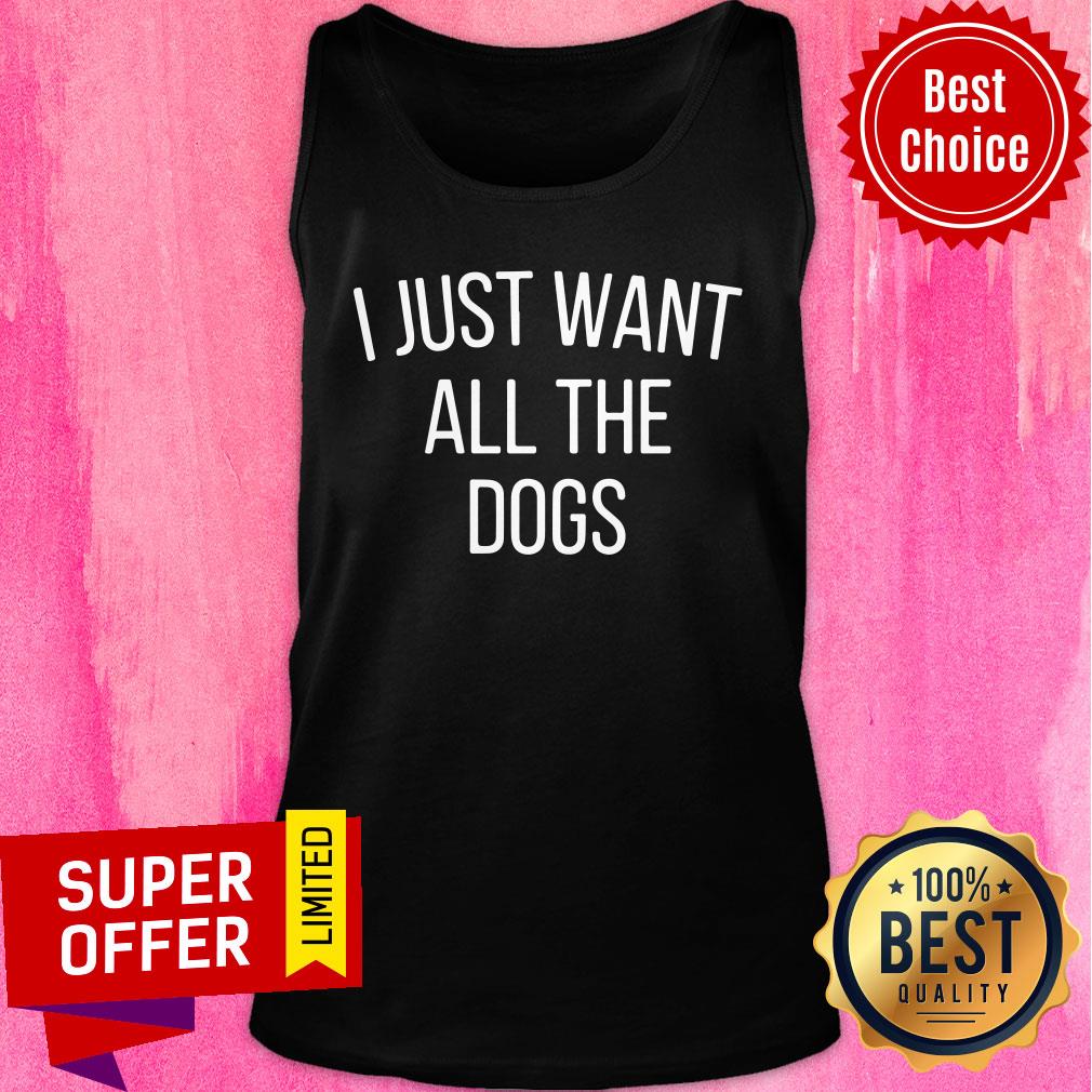 I Just Want All The Dogs Shirt
