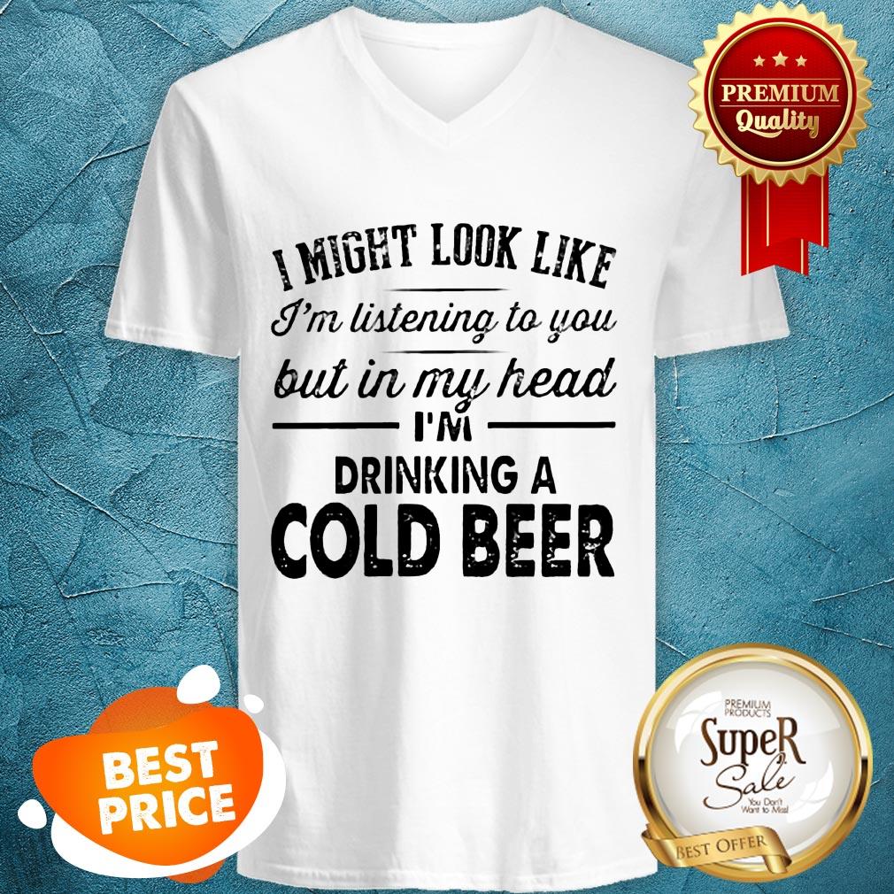 i-might-look-like-im-listening-to-you-but-in-my-hear-im-drinking-a-cold-beer-v-neck.jpg