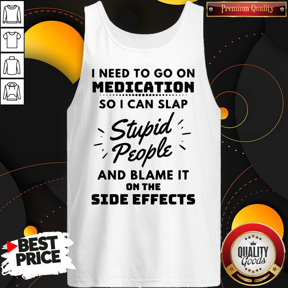i-need-to-go-on-medication-so-i-can-slap-stupid-people-and-blame-it-on-the-side-effects-tank-top.jpg