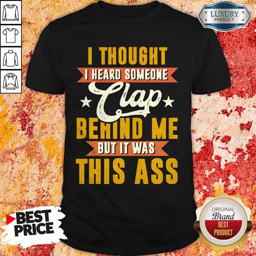 I Thought I Heard Someone Clap Behind Me But It Was This Ass Shirt