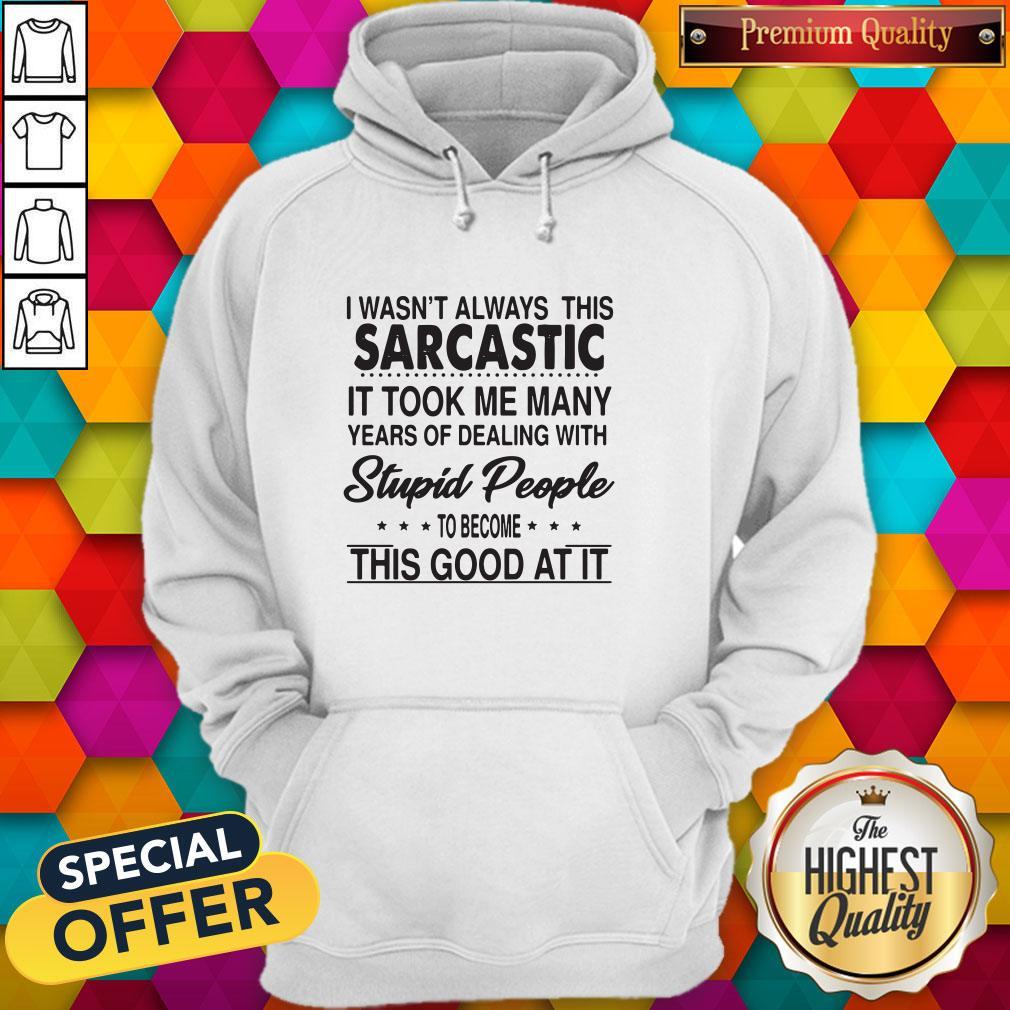 i-wasnt-always-this-sarcastic-it-took-me-many-years-of-dealing-with-stupid-people-to-hoodie.jpg