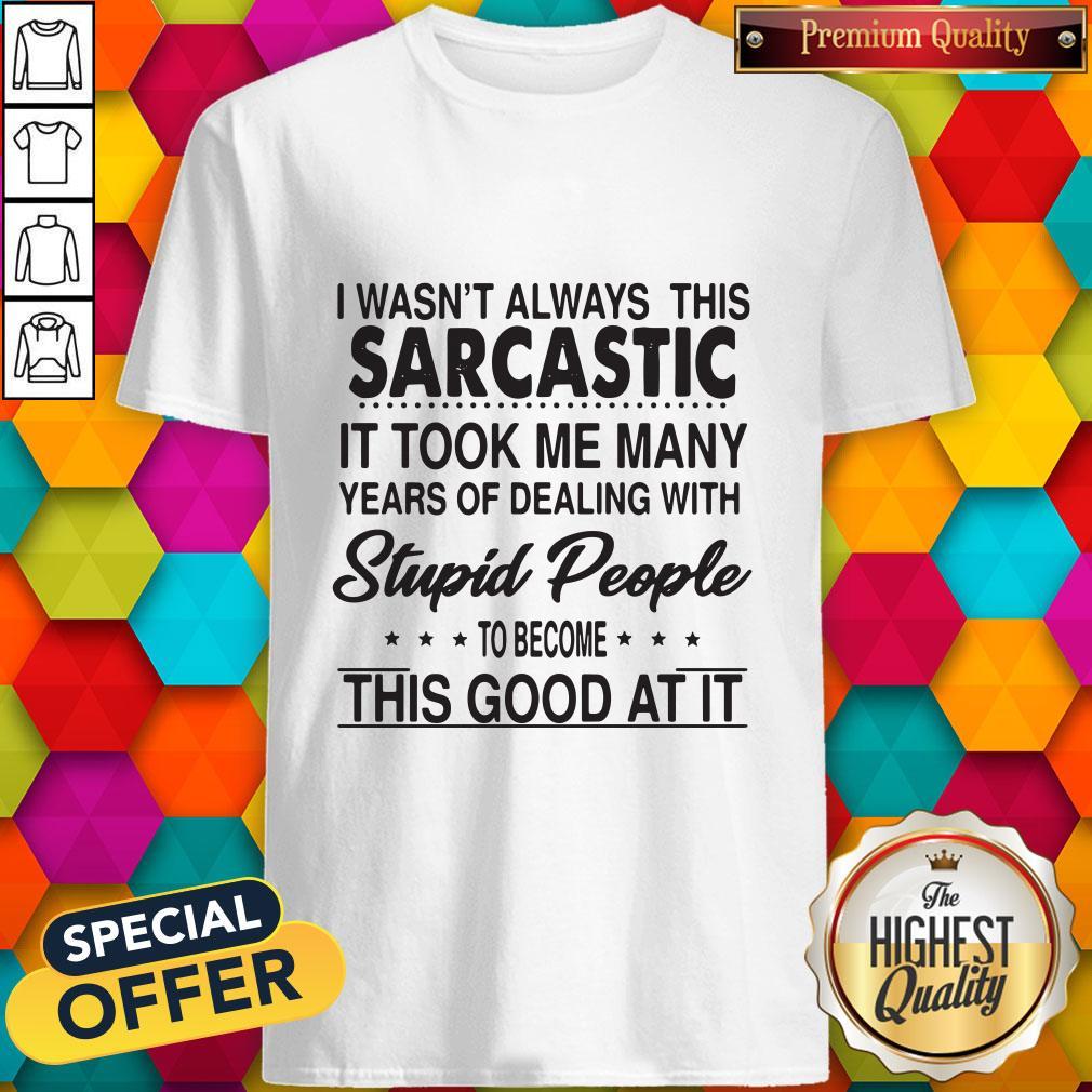 i-wasnt-always-this-sarcastic-it-took-me-many-years-of-dealing-with-stupid-people-to-shirt.jpg
