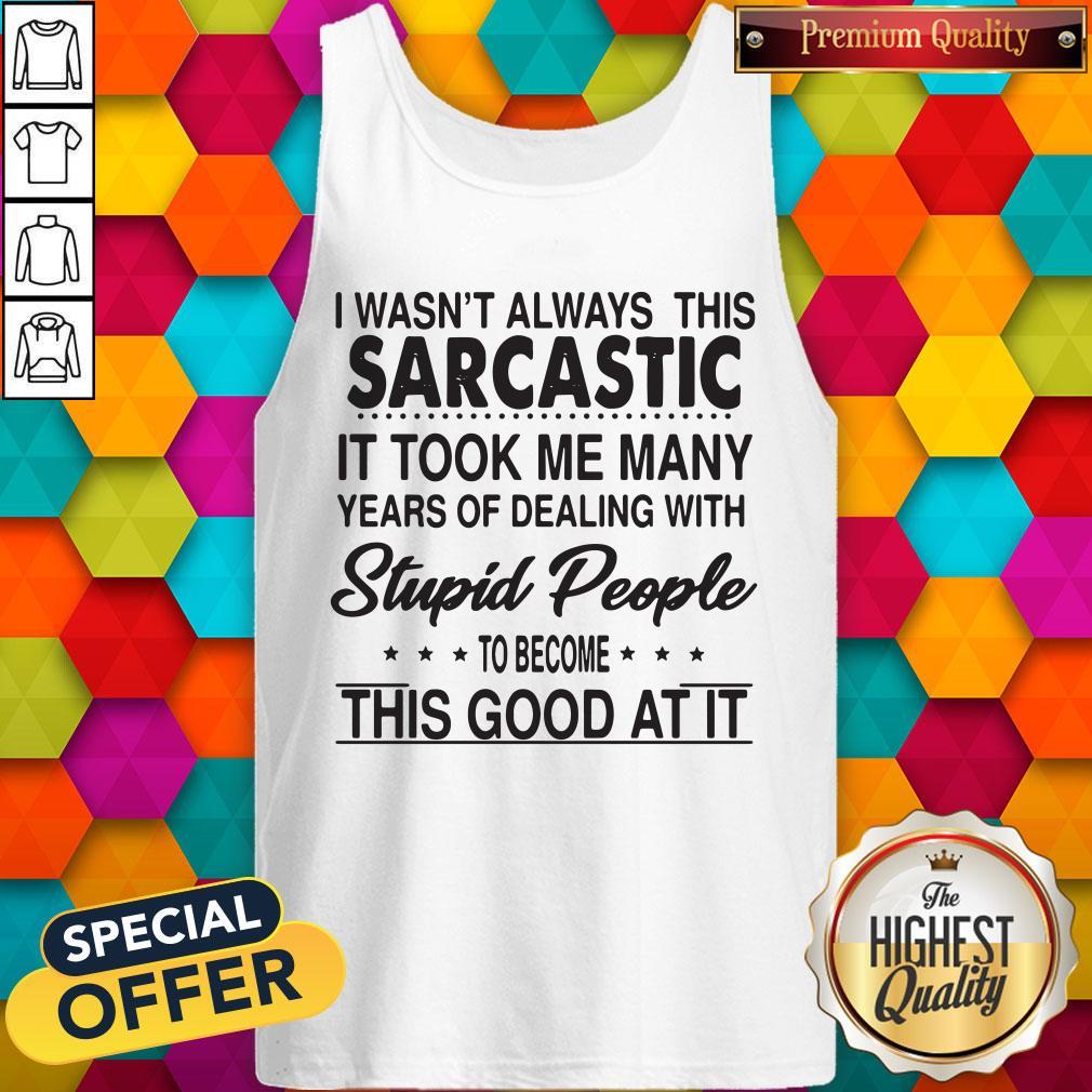 i-wasnt-always-this-sarcastic-it-took-me-many-years-of-dealing-with-stupid-people-to-tank-top.jpg