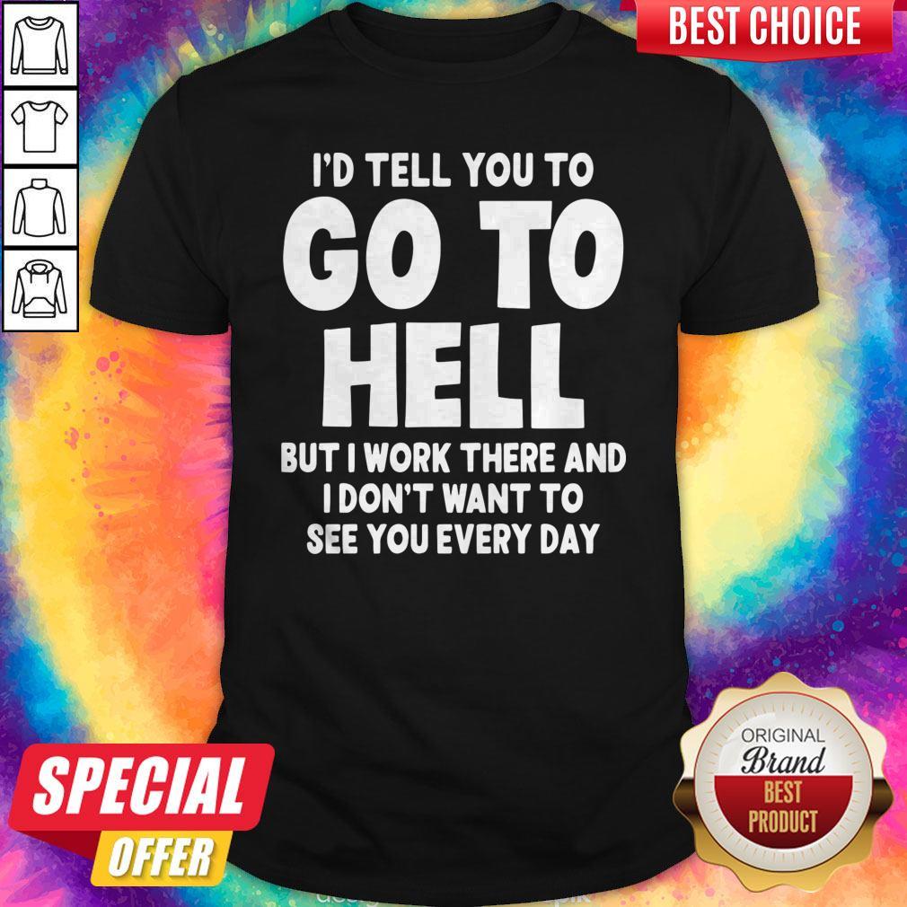id-tell-you-to-go-to-hell-but-i-work-there-and-i-dont-want-to-see-every-day-shirt.jpg