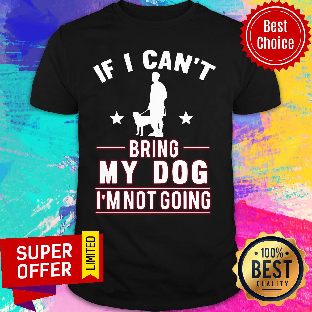 If I Can't Bring My Dog I'm Not Going Shirt