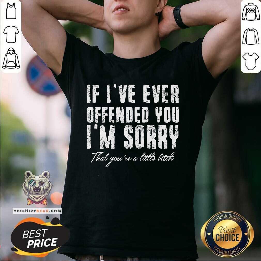 If I Have Ever Offended You I Am Sorry That You Are A Little Bitch Shirt