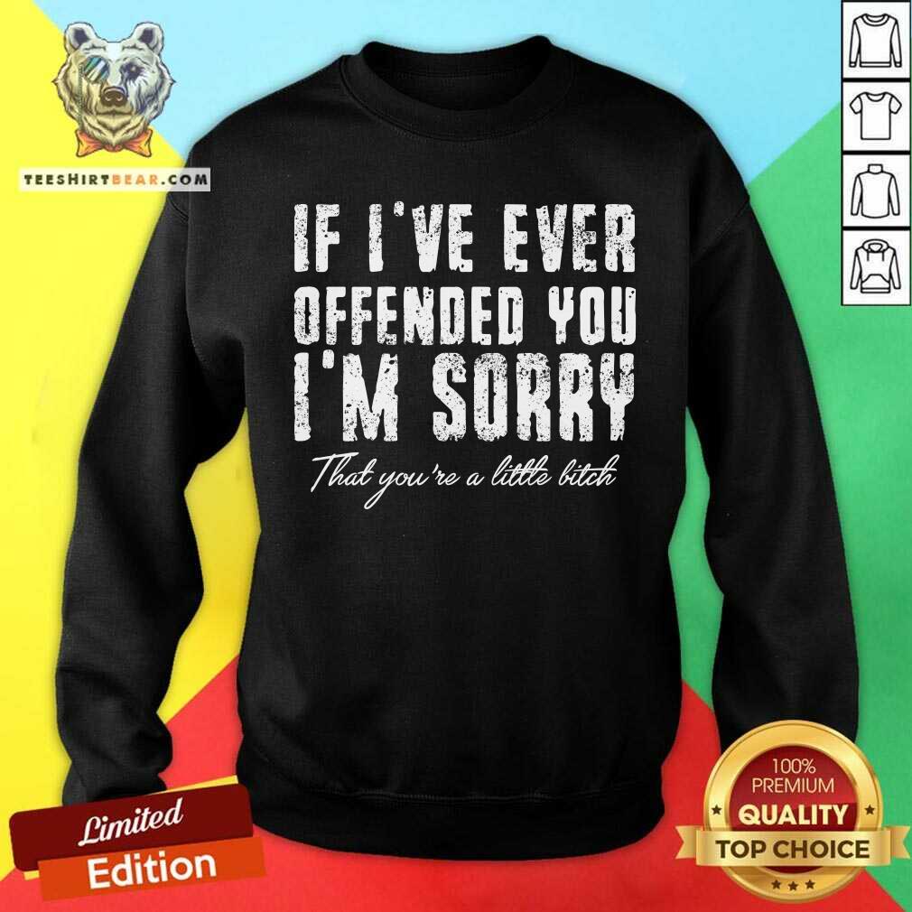 If I Have Ever Offended You I Am Sorry That You Are A Little Bitch Shirt