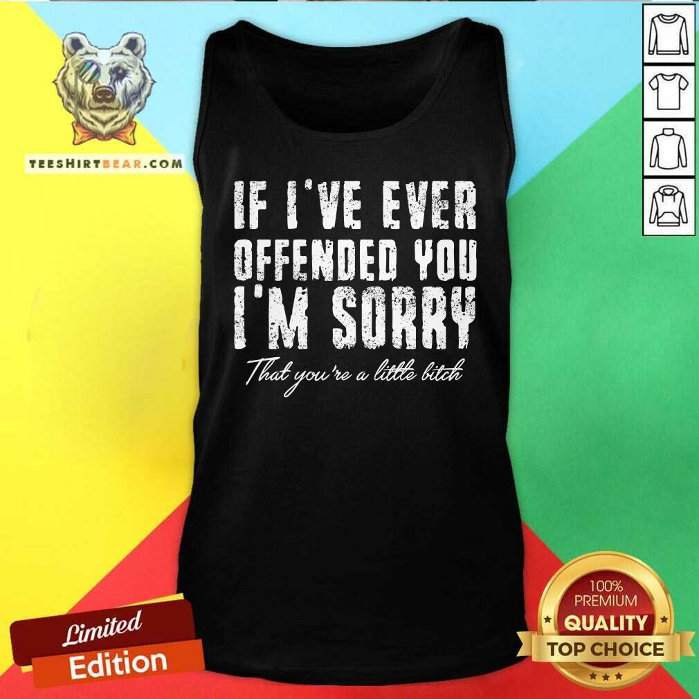 If I Have Ever Offended You I Am Sorry That You Are A Little Bitch Shirt