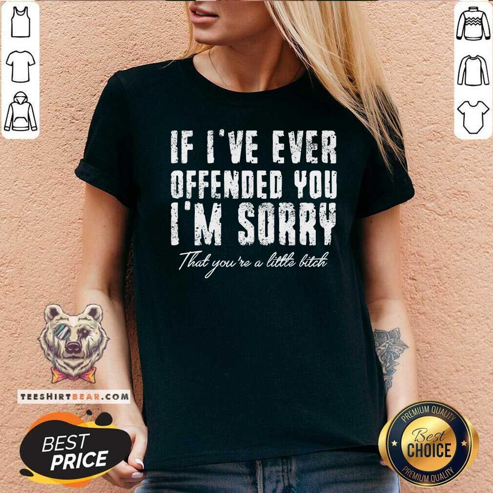 If I Have Ever Offended You I Am Sorry That You Are A Little Bitch Shirt
