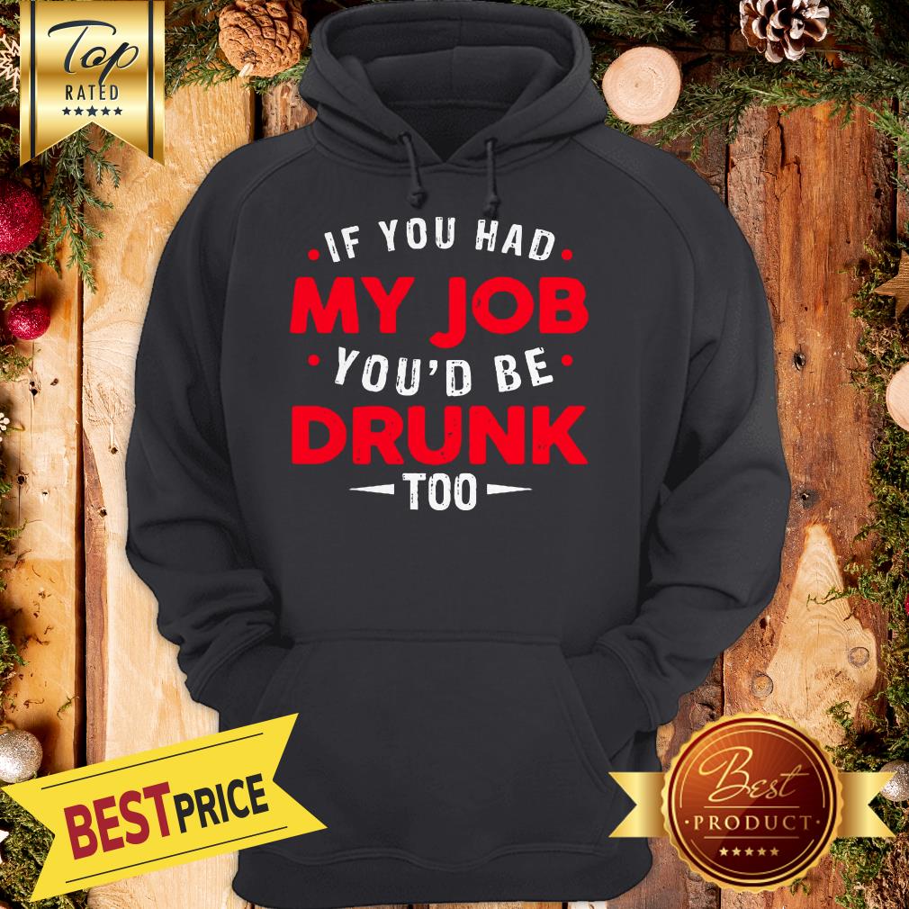 If You Had My Job You'd Be Drunk Too Funny Shirt