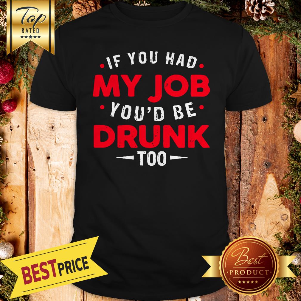 If You Had My Job You'd Be Drunk Too Funny Shirt