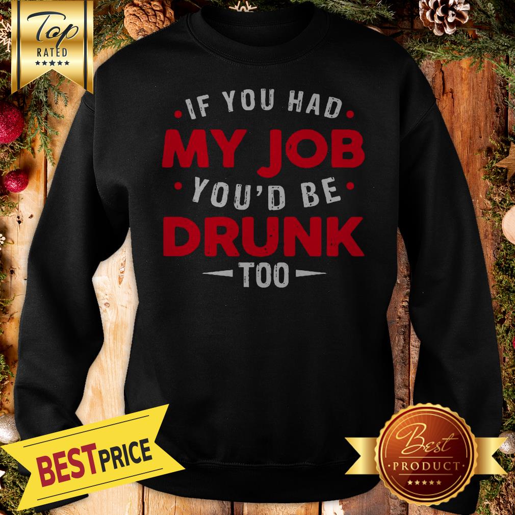 If You Had My Job You'd Be Drunk Too Funny Shirt