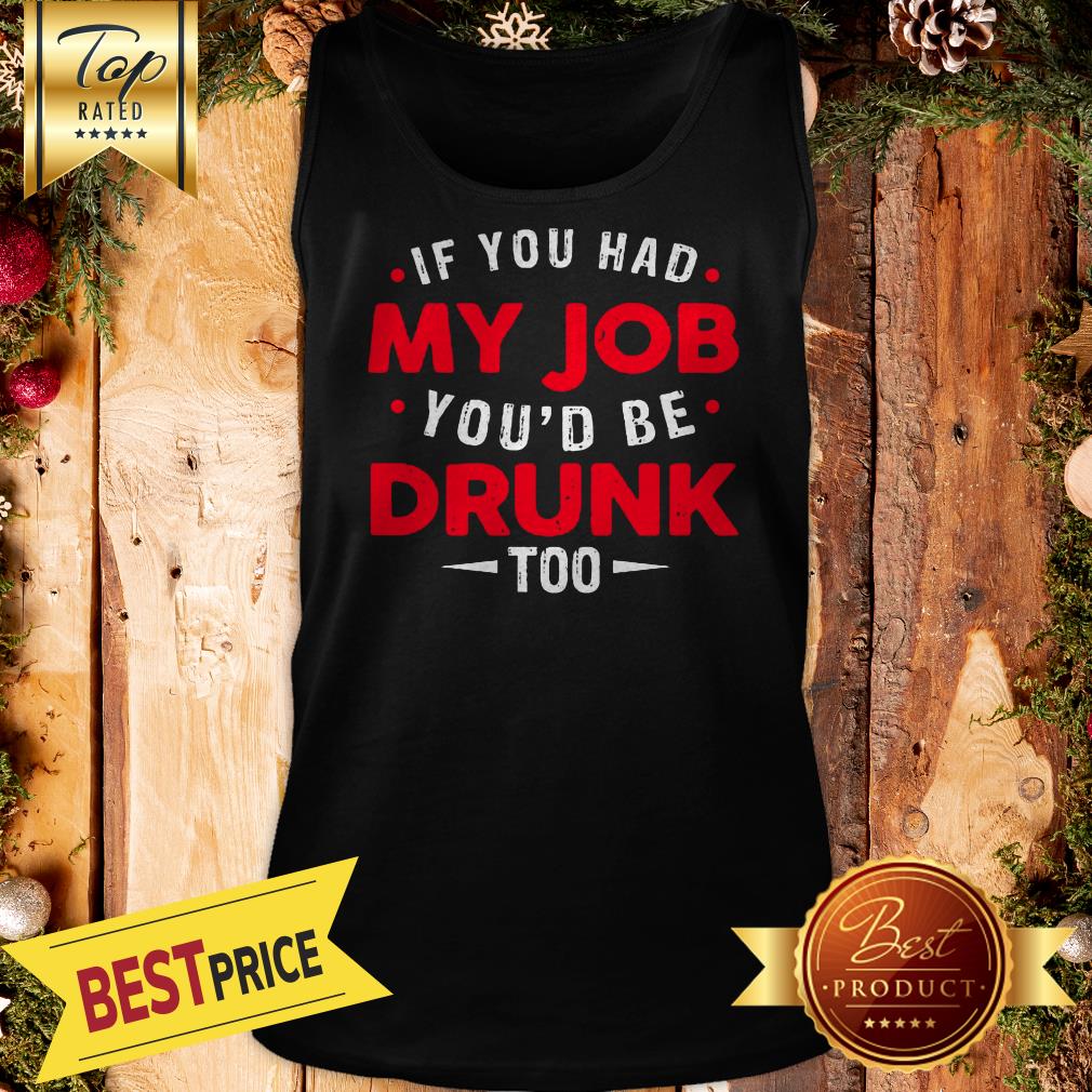 If You Had My Job You'd Be Drunk Too Funny Shirt