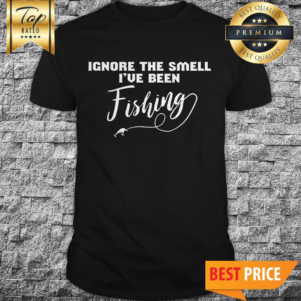 Ignore The Smell I've Been Fishing Shirt