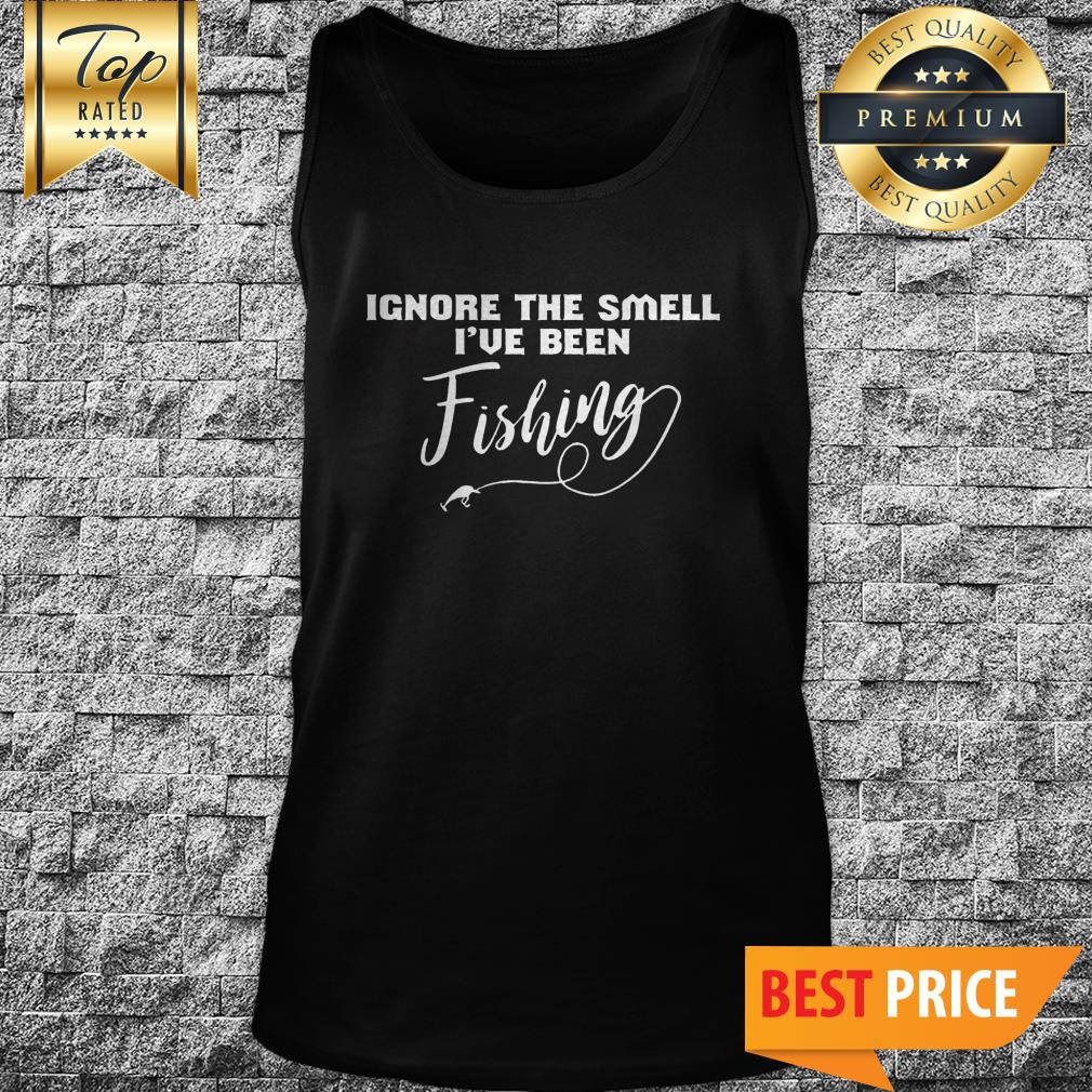 Ignore The Smell I've Been Fishing Shirt