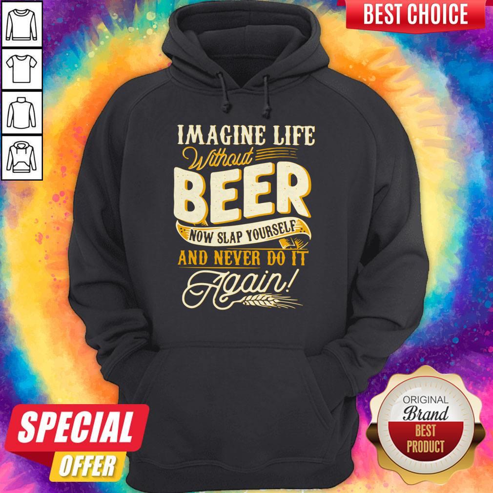 Imagine Life Without Beer Now Slap Yourself And Never Do It Again Shirt