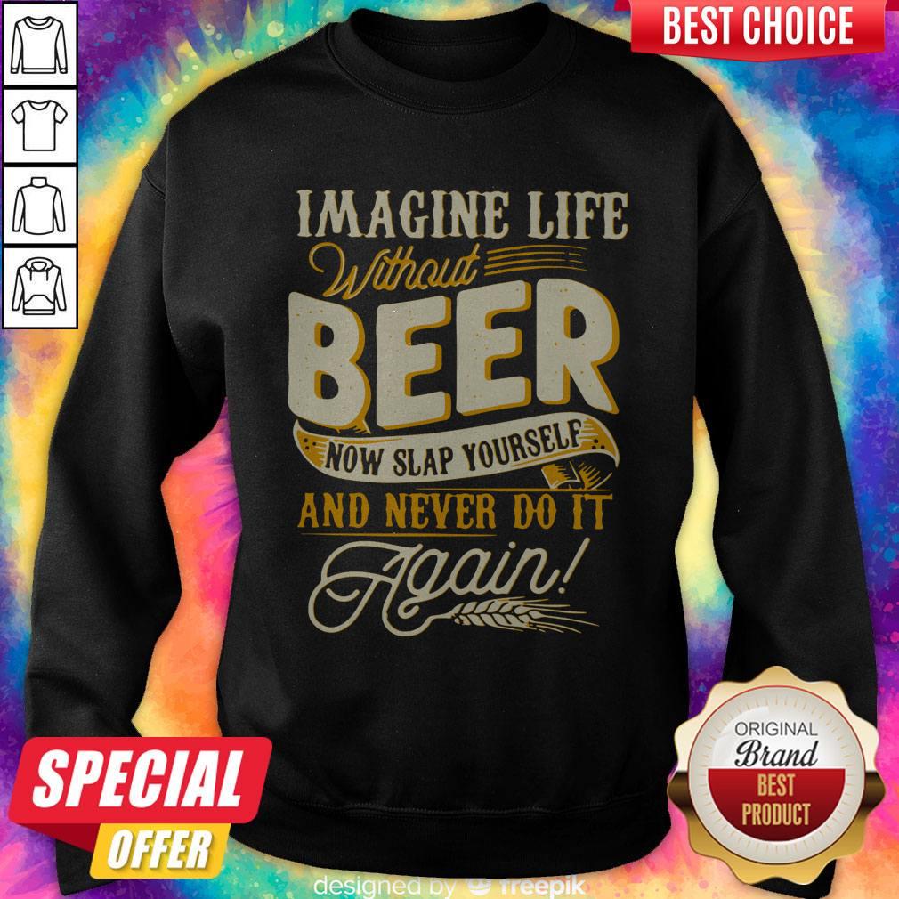 Imagine Life Without Beer Now Slap Yourself And Never Do It Again Shirt