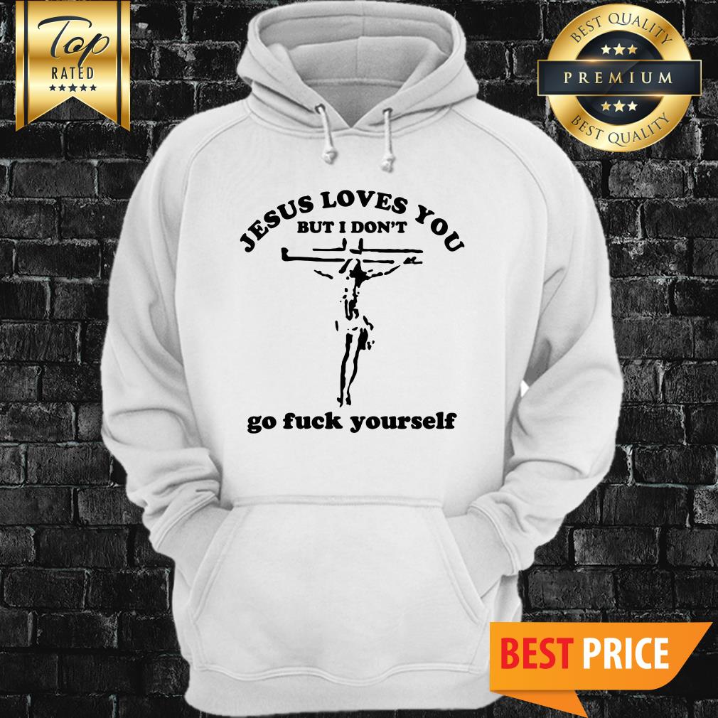Jesus Loves You But I Don't Go Fuck Yourself Shirt