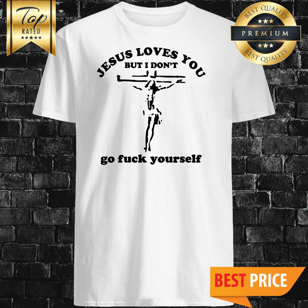 Jesus Loves You But I Don't Go Fuck Yourself Shirt