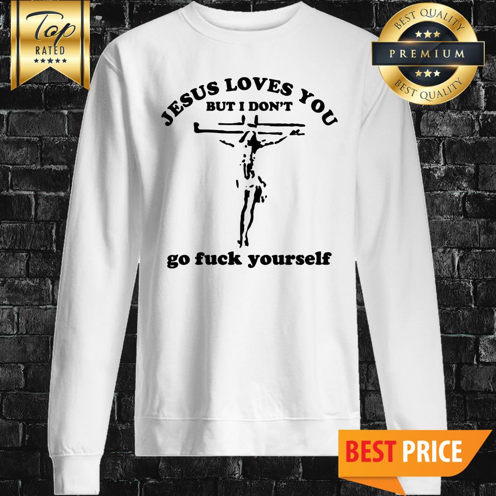 Jesus Loves You But I Don't Go Fuck Yourself Shirt