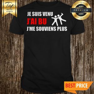 Je Suis Venu J’ai Bu J’me Souviens Plus Shirt