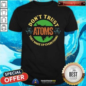 Do Not Trust Atoms They Make Up Everything Shirt