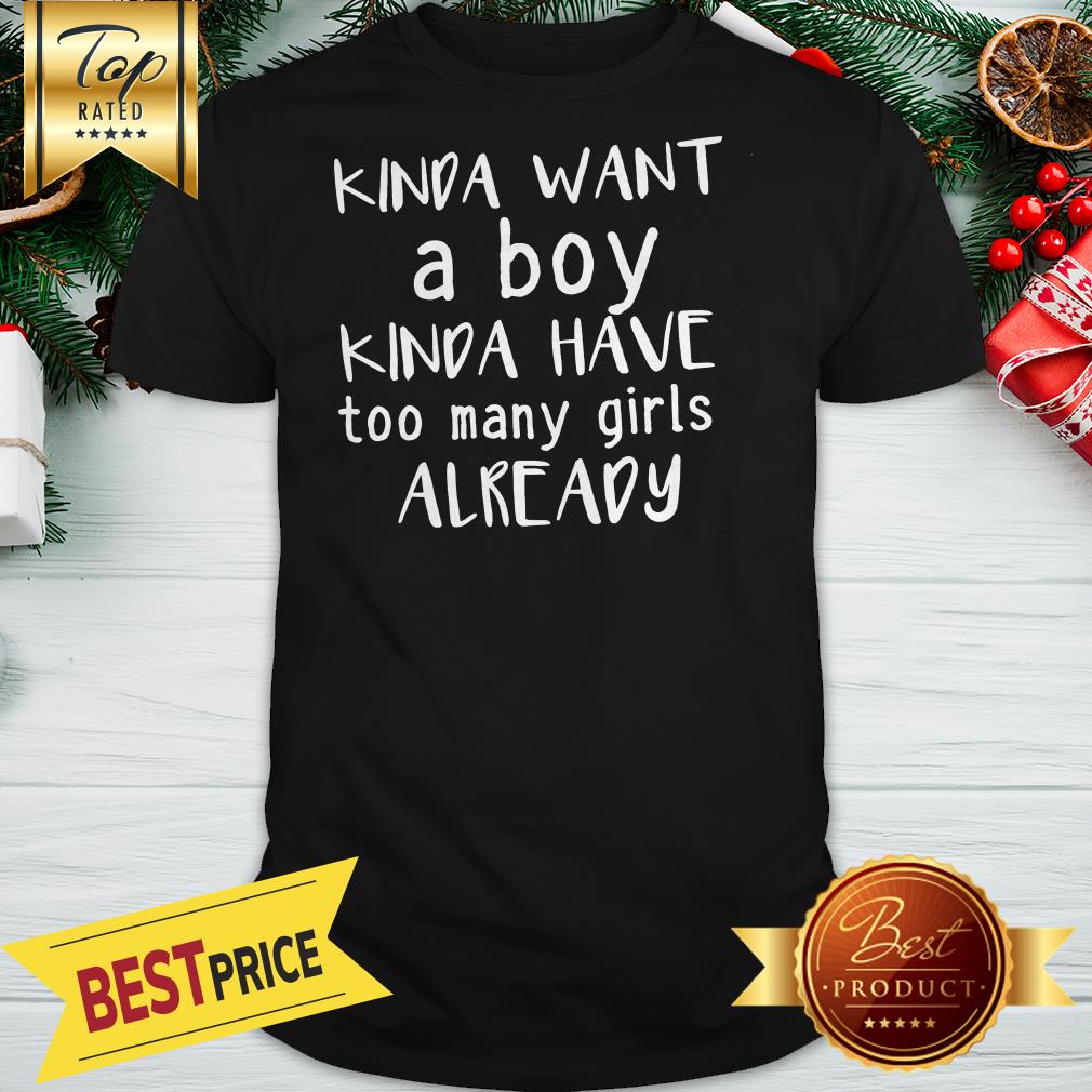 Kinda Want A Boy Kinda Have Too Many Girls Already Shirt