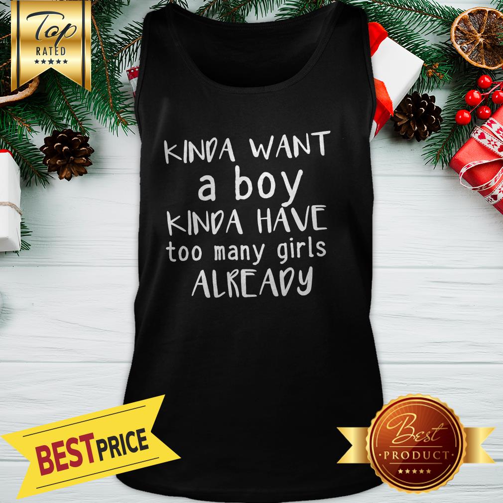 Kinda Want A Boy Kinda Have Too Many Girls Already Shirt