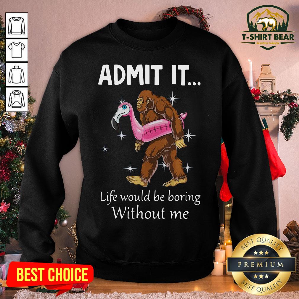 Funny Bigfoot Admit It Life Would Be Boring Without Me Shirt