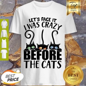 Awesome Let’s Face It I Was Crazy Before The Cats Shirt