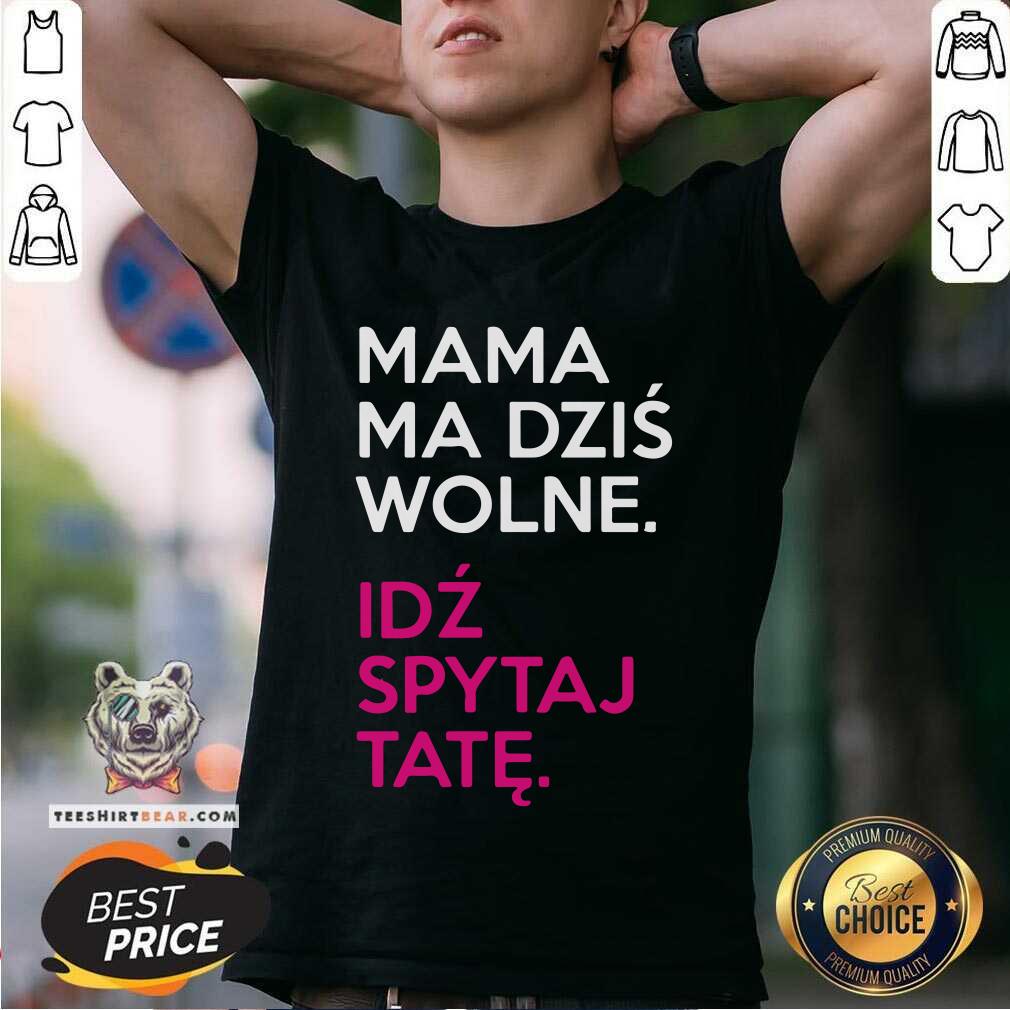 Mama Ma Dzis Wolne Idz Spytaj Tate Shirt