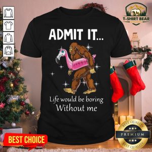Funny Bigfoot Admit It Life Would Be Boring Without Me Shirt