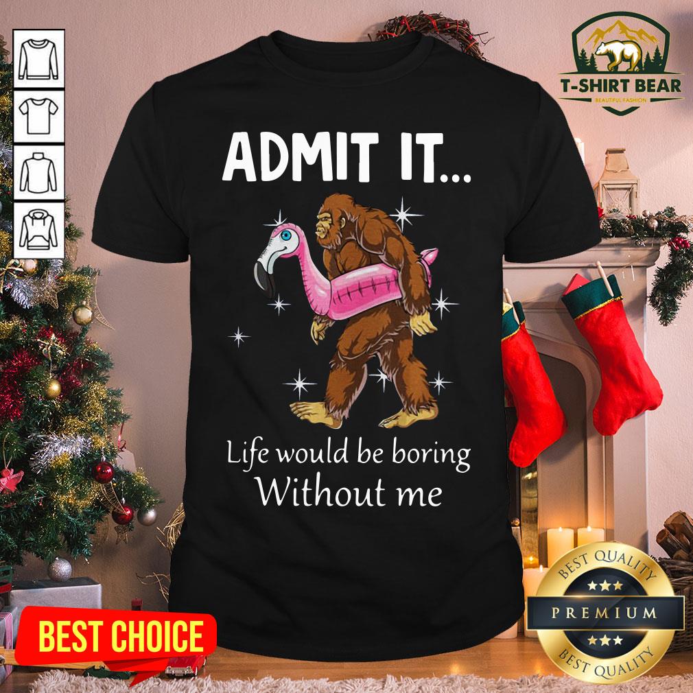 Funny Bigfoot Admit It Life Would Be Boring Without Me Shirt