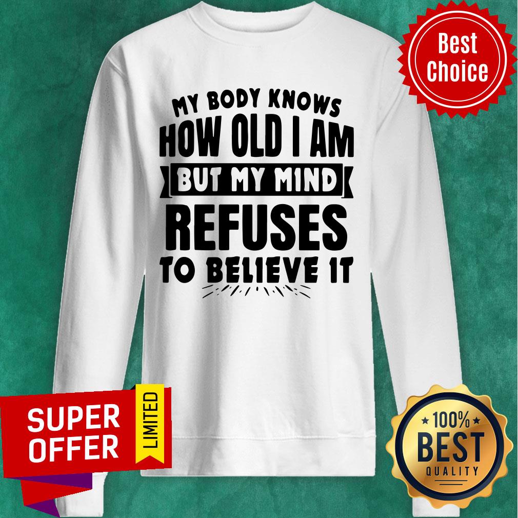 My Body Knows How Old I Am But My Mind Refuses To Believe It Shirt
