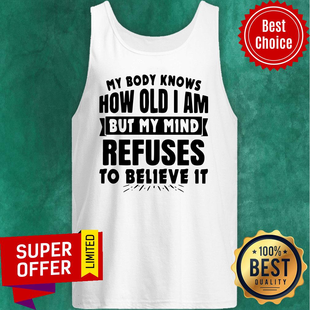 My Body Knows How Old I Am But My Mind Refuses To Believe It Shirt