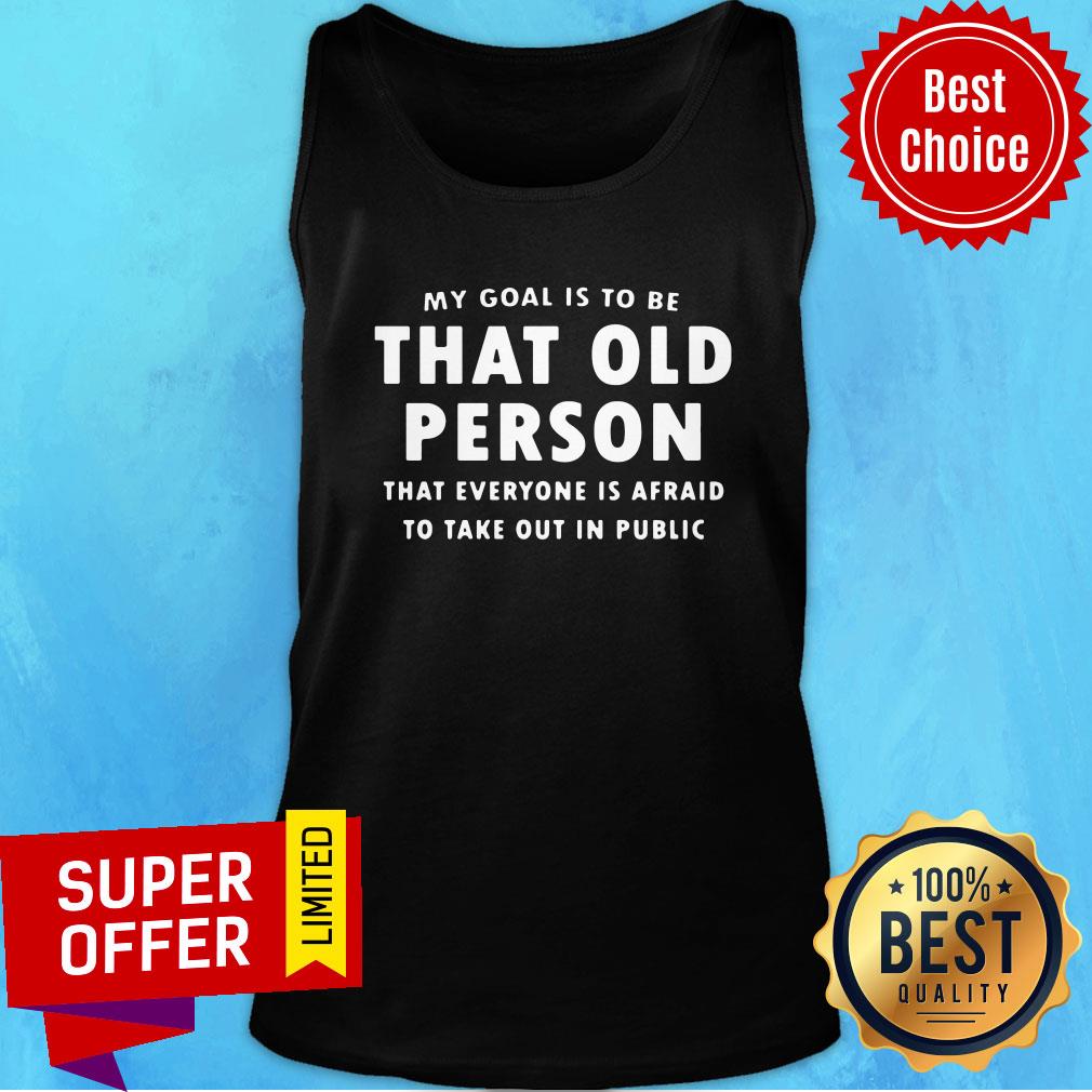 my-goal-is-to-be-that-old-person-that-everyone-is-afraid-to-take-out-in-pubilic-tank-top.jpg
