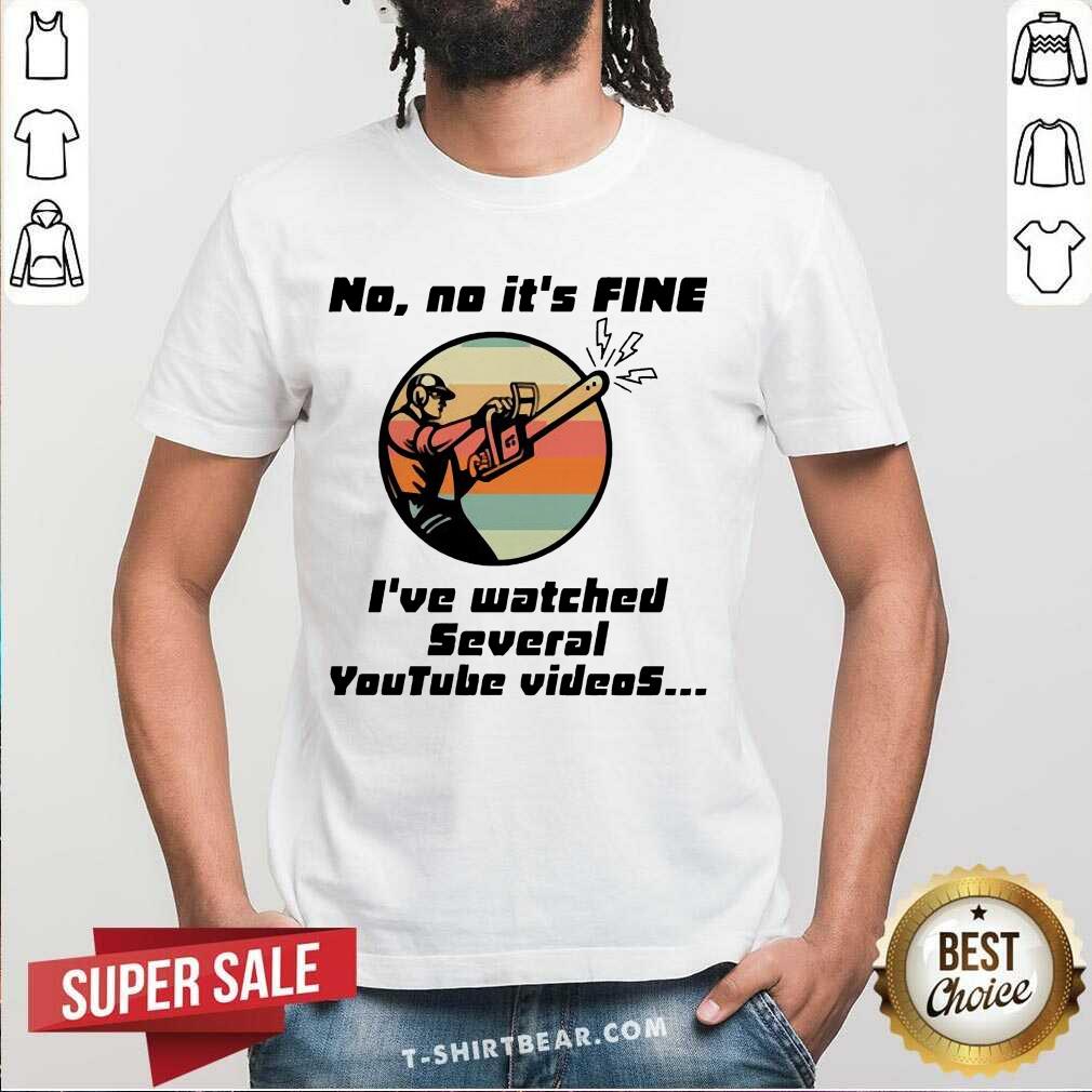 Nice Chainsaw No No It Is Fine I’ve Watched Several Youtube Videos Shirt